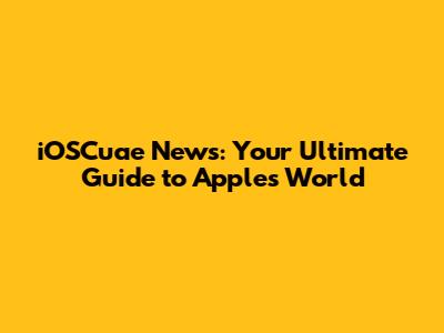 iOSCuae News: Your Ultimate Guide to Apple's World