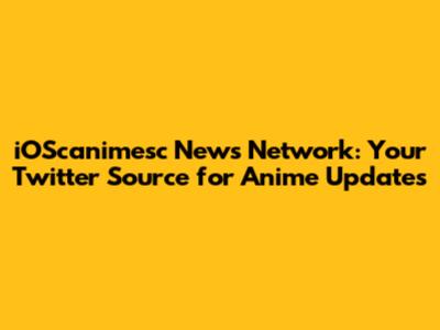 iOScanimesc News Network: Your Twitter Source for Anime Updates