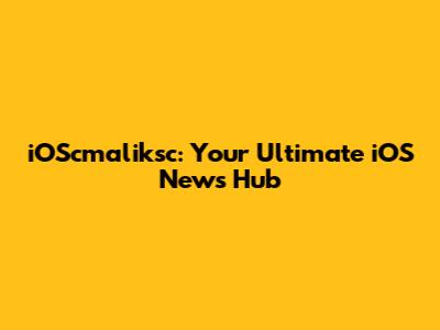iOScmaliksc: Your Ultimate iOS News Hub