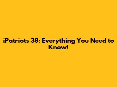 iPatriots 38: Everything You Need to Know!