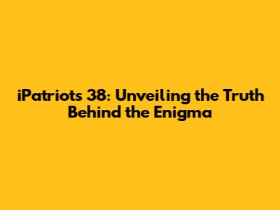 iPatriots 38: Unveiling the Truth Behind the Enigma