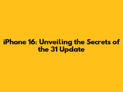 iPhone 16: Unveiling the Secrets of the 31 Update