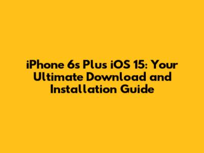 iPhone 6s Plus iOS 15: Your Ultimate Download and Installation Guide