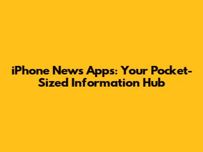 iPhone News Apps: Your Pocket-Sized Information Hub