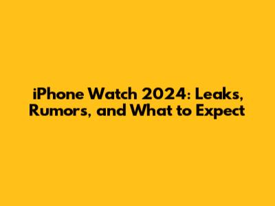 iPhone Watch 2024: Leaks, Rumors, and What to Expect
