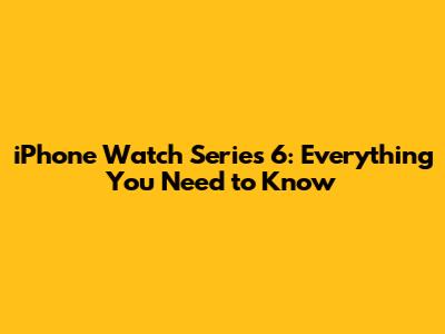 iPhone Watch Series 6: Everything You Need to Know