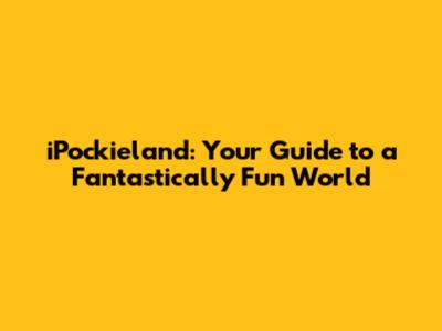 iPockieland: Your Guide to a Fantastically Fun World