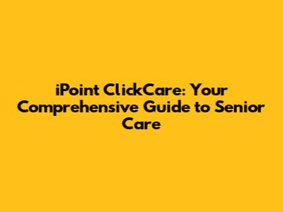 iPoint ClickCare: Your Comprehensive Guide to Senior Care