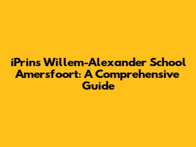 iPrins Willem-Alexander School Amersfoort: A Comprehensive Guide