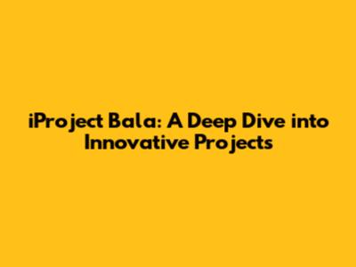 iProject Bala: A Deep Dive into Innovative Projects