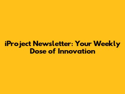 iProject Newsletter: Your Weekly Dose of Innovation