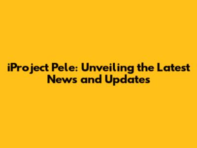 iProject Pele: Unveiling the Latest News and Updates
