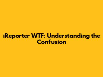 iReporter WTF: Understanding the Confusion