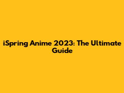 iSpring Anime 2023: The Ultimate Guide