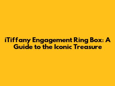 iTiffany Engagement Ring Box: A Guide to the Iconic Treasure