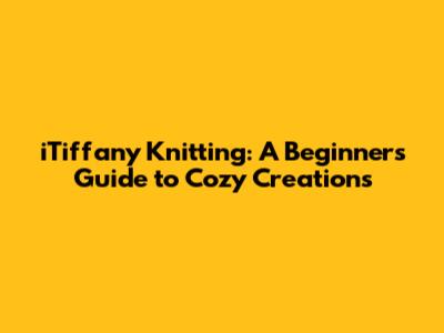 iTiffany Knitting: A Beginner's Guide to Cozy Creations