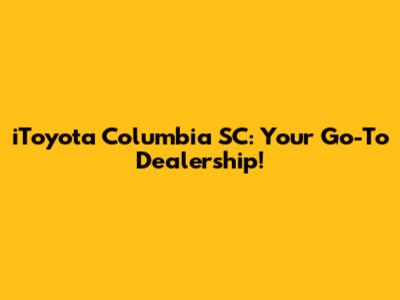 iToyota Columbia SC: Your Go-To Dealership!