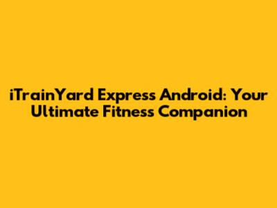 iTrainYard Express Android: Your Ultimate Fitness Companion