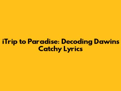 iTrip to Paradise: Decoding Dawin's Catchy Lyrics