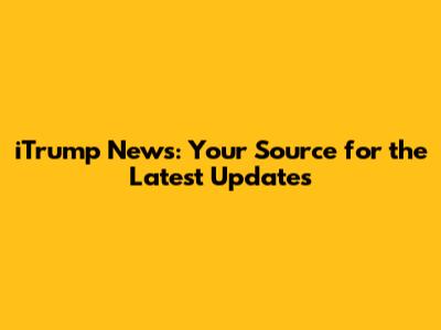 iTrump News: Your Source for the Latest Updates