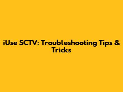 iUse SCTV: Troubleshooting Tips & Tricks