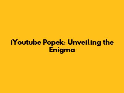 iYoutube Popek: Unveiling the Enigma