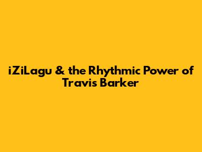 iZiLagu & the Rhythmic Power of Travis Barker
