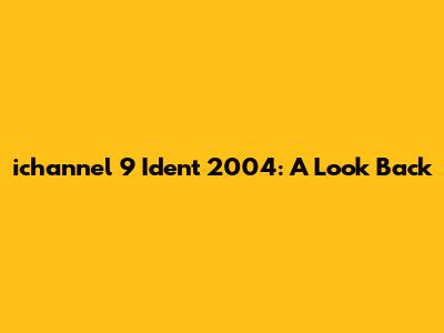 ichannel 9 Ident 2004: A Look Back