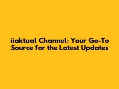 iiaktual Channel: Your Go-To Source for the Latest Updates