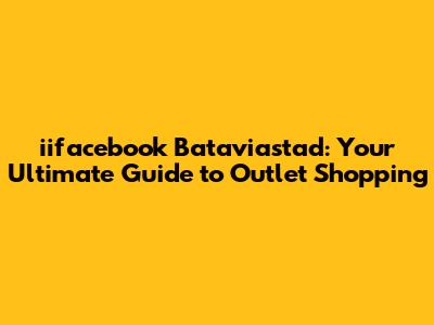 iifacebook Bataviastad: Your Ultimate Guide to Outlet Shopping