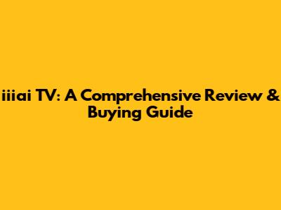 iiiai TV: A Comprehensive Review & Buying Guide