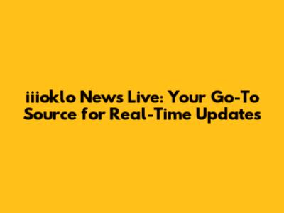 iiioklo News Live: Your Go-To Source for Real-Time Updates
