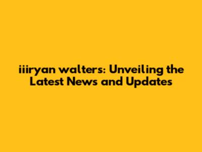 iiiryan walters: Unveiling the Latest News and Updates