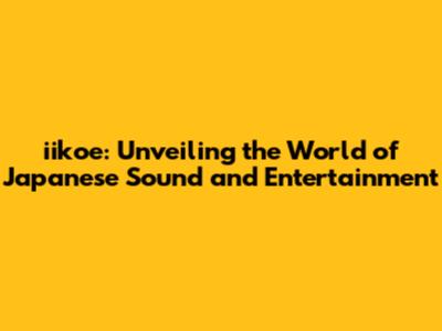 iikoe: Unveiling the World of Japanese Sound and Entertainment