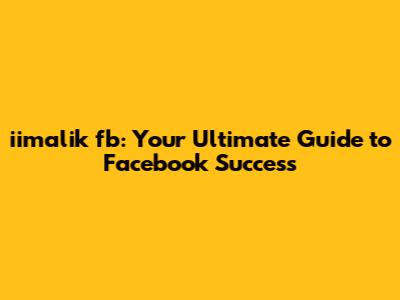 iimalik fb: Your Ultimate Guide to Facebook Success