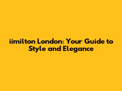 iimilton London: Your Guide to Style and Elegance