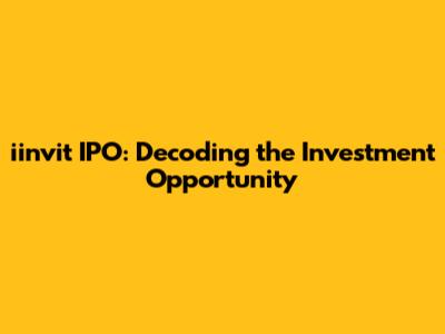 iinvit IPO: Decoding the Investment Opportunity