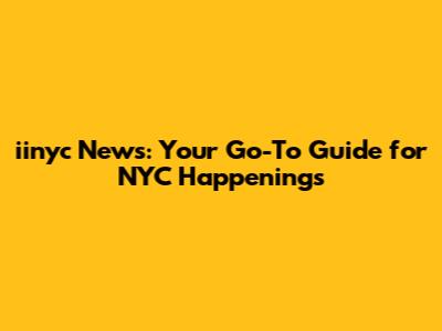 iinyc News: Your Go-To Guide for NYC Happenings
