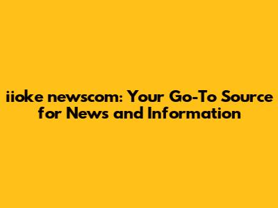 iioke newscom: Your Go-To Source for News and Information