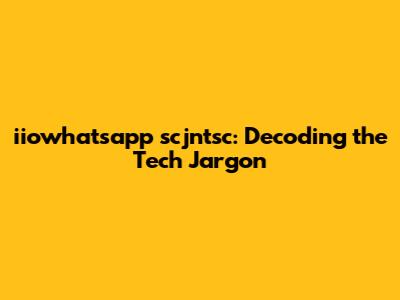 iiowhatsapp scjntsc: Decoding the Tech Jargon