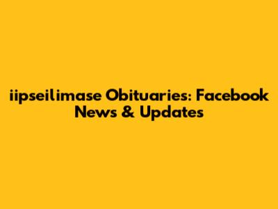 iipseilimase Obituaries: Facebook News & Updates