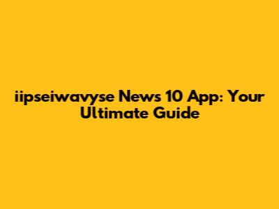 iipseiwavyse News 10 App: Your Ultimate Guide