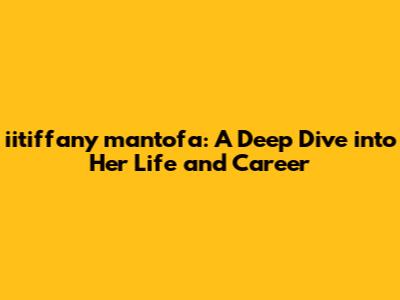 iitiffany mantofa: A Deep Dive into Her Life and Career