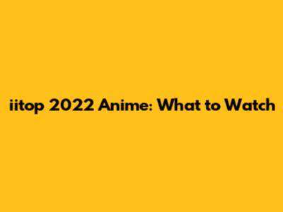 iitop 2022 Anime: What to Watch
