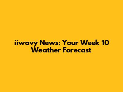iiwavy News: Your Week 10 Weather Forecast