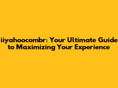 iiyahoocombr: Your Ultimate Guide to Maximizing Your Experience