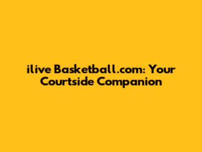 ilive Basketball.com: Your Courtside Companion