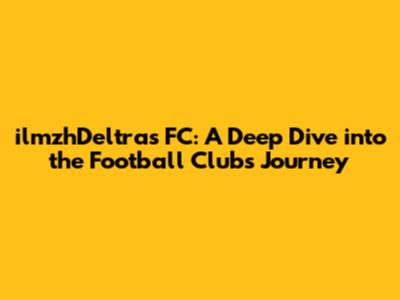 ilmzhDeltras FC: A Deep Dive into the Football Club's Journey