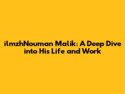 ilmzhNouman Malik: A Deep Dive into His Life and Work