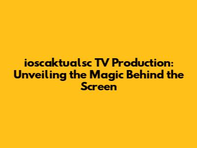 ioscaktualsc TV Production: Unveiling the Magic Behind the Screen